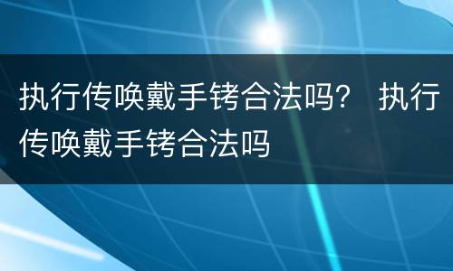 执行传唤戴手铐合法吗？ 执行传唤戴手铐合法吗