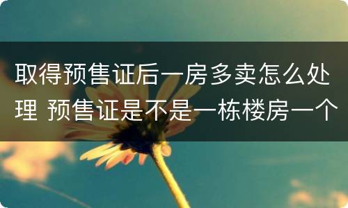 取得预售证后一房多卖怎么处理 预售证是不是一栋楼房一个预售证吗