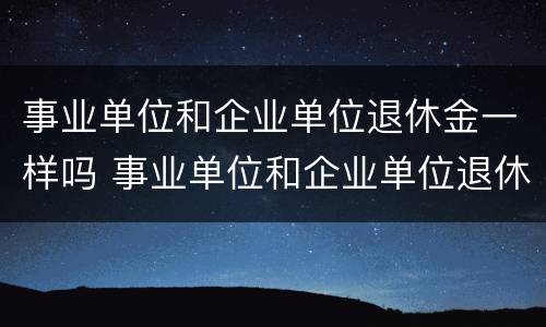 事业单位和企业单位退休金一样吗 事业单位和企业单位退休金一样吗怎么办