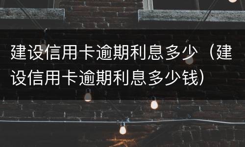 建设信用卡逾期利息多少（建设信用卡逾期利息多少钱）