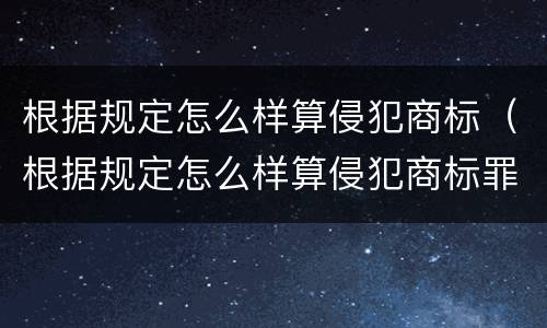 根据规定怎么样算侵犯商标（根据规定怎么样算侵犯商标罪）