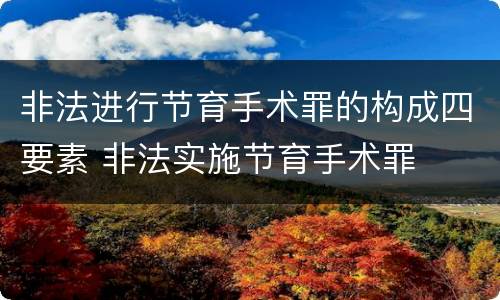 非法进行节育手术罪的构成四要素 非法实施节育手术罪