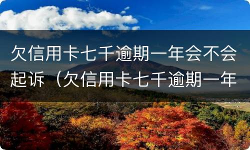 欠信用卡七千逾期一年会不会起诉（欠信用卡七千逾期一年会不会起诉对方）
