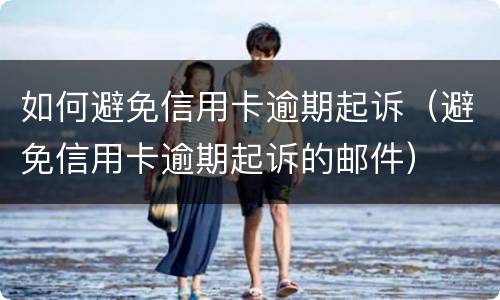 如何避免信用卡逾期起诉（避免信用卡逾期起诉的邮件）
