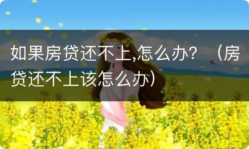 如果房贷还不上,怎么办？（房贷还不上该怎么办）