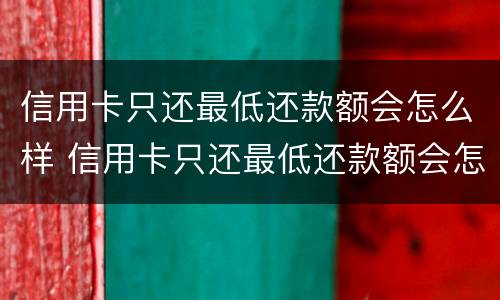 信用卡只还最低还款额会怎么样 信用卡只还最低还款额会怎么样产生的利息可以减免吗