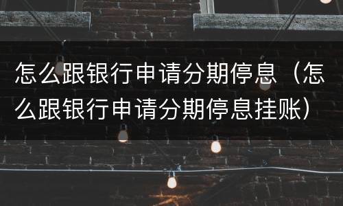 怎么跟银行申请分期停息（怎么跟银行申请分期停息挂账）