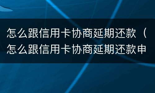 怎么跟信用卡协商延期还款（怎么跟信用卡协商延期还款申请）
