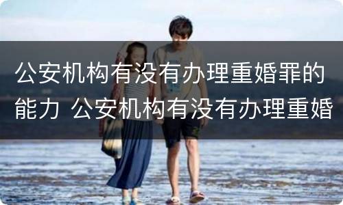 公安机构有没有办理重婚罪的能力 公安机构有没有办理重婚罪的能力
