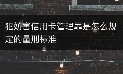 犯妨害信用卡管理罪是怎么规定的量刑标准