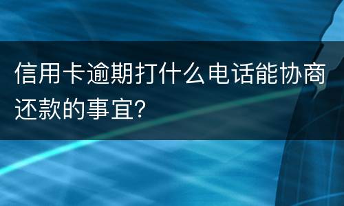 信用卡逾期打什么电话能协商还款的事宜？