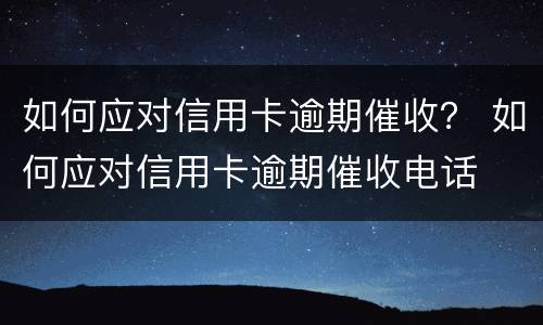 如何应对信用卡逾期催收？ 如何应对信用卡逾期催收电话