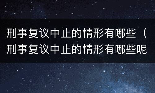 刑事复议中止的情形有哪些（刑事复议中止的情形有哪些呢）