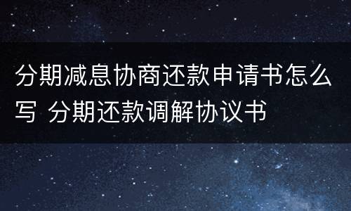 分期减息协商还款申请书怎么写 分期还款调解协议书