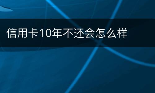 信用卡10年不还会怎么样