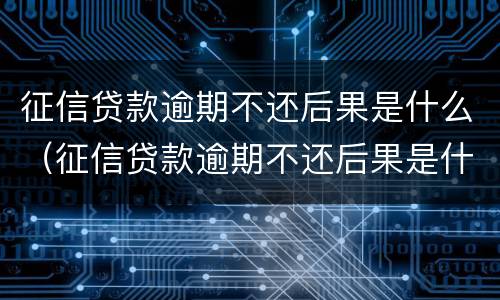 征信贷款逾期不还后果是什么（征信贷款逾期不还后果是什么呢）