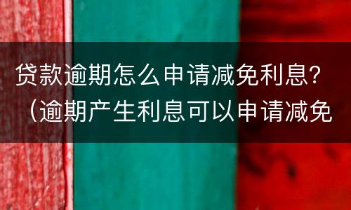 贷款逾期怎么申请减免利息？（逾期产生利息可以申请减免）