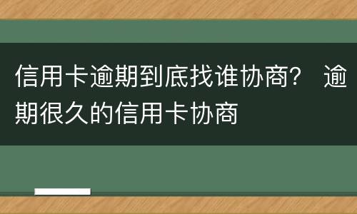 信用卡逾期到底找谁协商？ 逾期很久的信用卡协商