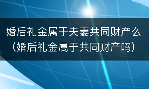婚后礼金属于夫妻共同财产么（婚后礼金属于共同财产吗）