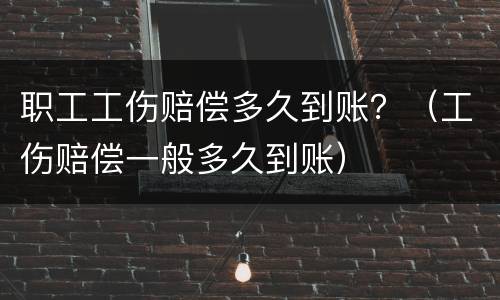 职工工伤赔偿多久到账？（工伤赔偿一般多久到账）