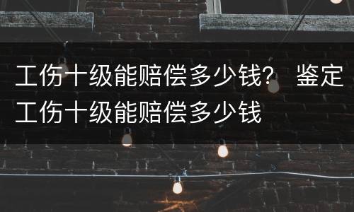 工伤十级能赔偿多少钱？ 鉴定工伤十级能赔偿多少钱
