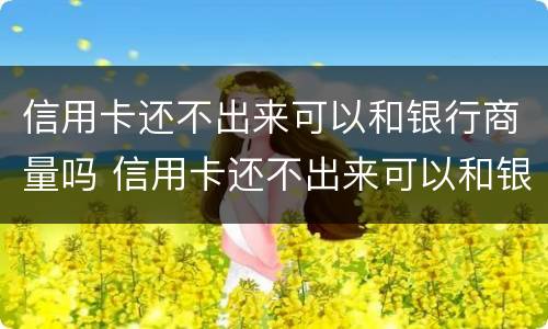 信用卡还不出来可以和银行商量吗 信用卡还不出来可以和银行商量吗怎么办