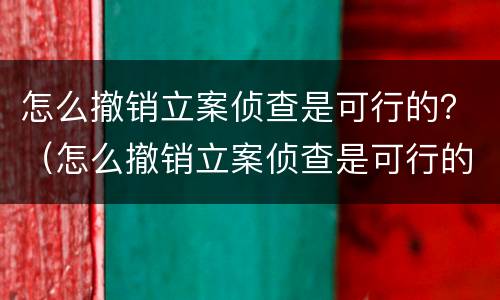 怎么撤销立案侦查是可行的？（怎么撤销立案侦查是可行的呢）