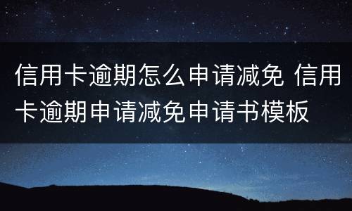 信用卡逾期怎么申请减免 信用卡逾期申请减免申请书模板
