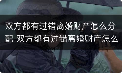 双方都有过错离婚财产怎么分配 双方都有过错离婚财产怎么分配呢