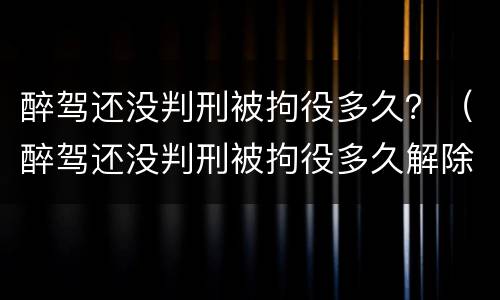 醉驾还没判刑被拘役多久？（醉驾还没判刑被拘役多久解除）