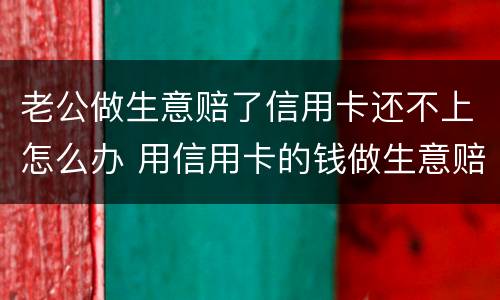 老公做生意赔了信用卡还不上怎么办 用信用卡的钱做生意赔了还不上怎么办