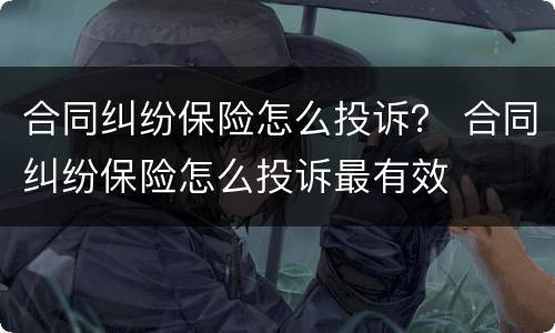 合同纠纷保险怎么投诉？ 合同纠纷保险怎么投诉最有效