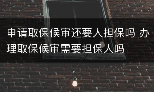 申请取保候审还要人担保吗 办理取保候审需要担保人吗