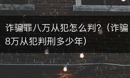 诈骗罪八万从犯怎么判?（诈骗8万从犯判刑多少年）