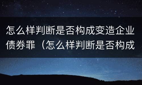 怎么样判断是否构成变造企业债券罪（怎么样判断是否构成变造企业债券罪行）