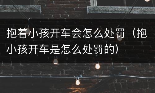 抱着小孩开车会怎么处罚（抱小孩开车是怎么处罚的）