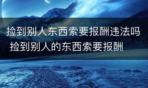 捡到别人东西索要报酬违法吗 捡到别人的东西索要报酬