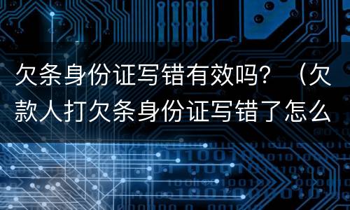 欠条身份证写错有效吗？（欠款人打欠条身份证写错了怎么办）