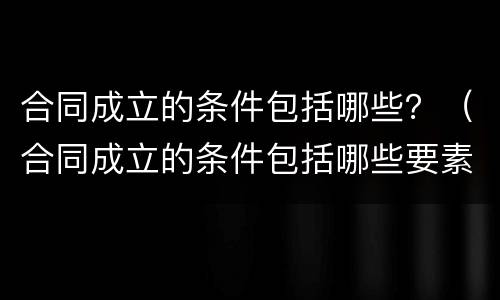 合同成立的条件包括哪些？（合同成立的条件包括哪些要素）