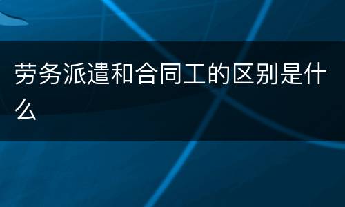 劳务派遣和合同工的区别是什么