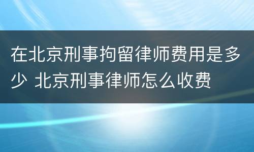 在北京刑事拘留律师费用是多少 北京刑事律师怎么收费