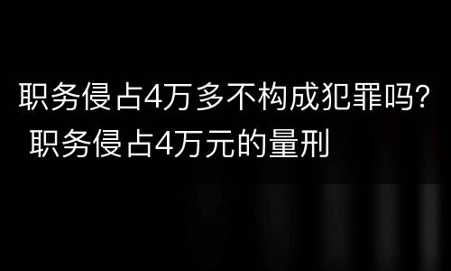 职务侵占4万多不构成犯罪吗？ 职务侵占4万元的量刑
