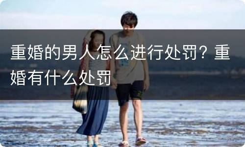 重婚的男人怎么进行处罚? 重婚有什么处罚