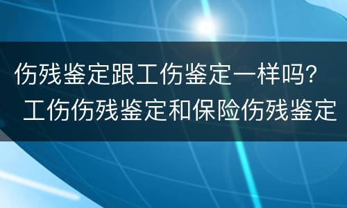 伤残鉴定跟工伤鉴定一样吗？ 工伤伤残鉴定和保险伤残鉴定一样吗?