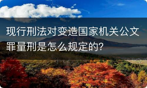 现行刑法对变造国家机关公文罪量刑是怎么规定的？