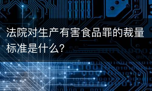 法院对生产有害食品罪的裁量标准是什么？