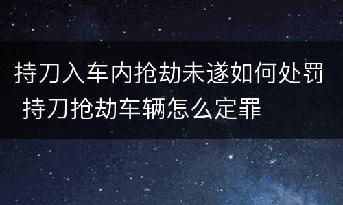 持刀入车内抢劫未遂如何处罚 持刀抢劫车辆怎么定罪