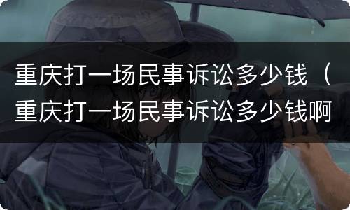 重庆打一场民事诉讼多少钱（重庆打一场民事诉讼多少钱啊）