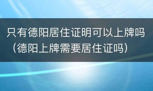 只有德阳居住证明可以上牌吗（德阳上牌需要居住证吗）