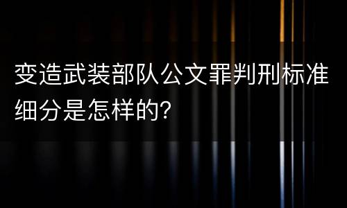 变造武装部队公文罪判刑标准细分是怎样的？